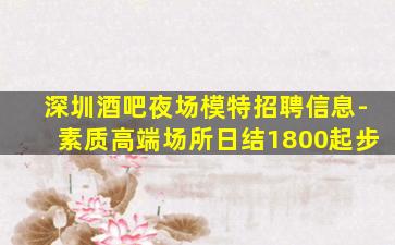 深圳酒吧夜场模特招聘信息-素质高端场所日结1800起步