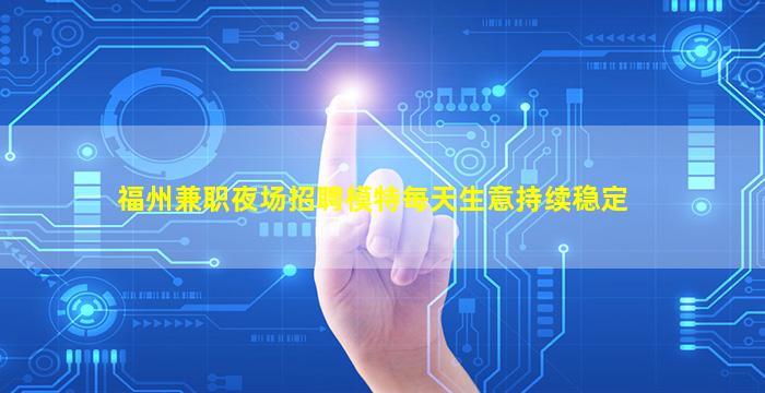 福州兼职夜场招聘模特每天生意持续稳定