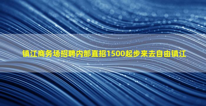 镇江商务场招聘内部直招1500起步来去自由镇江